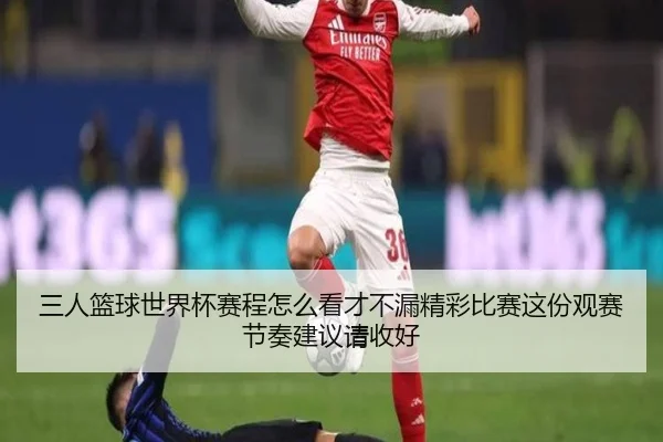 三人篮球世界杯赛程怎么看才不漏精彩比赛这份观赛节奏建议请收好（kaiyun）